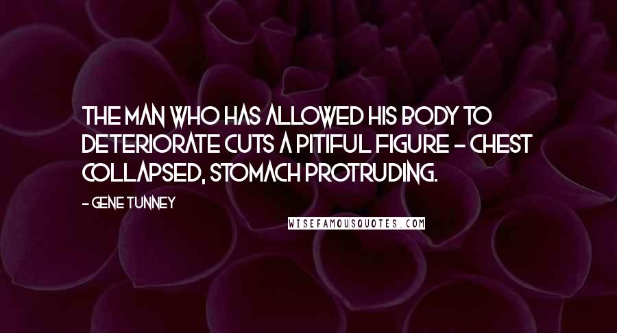 Gene Tunney Quotes: The man who has allowed his body to deteriorate cuts a pitiful figure - chest collapsed, stomach protruding.