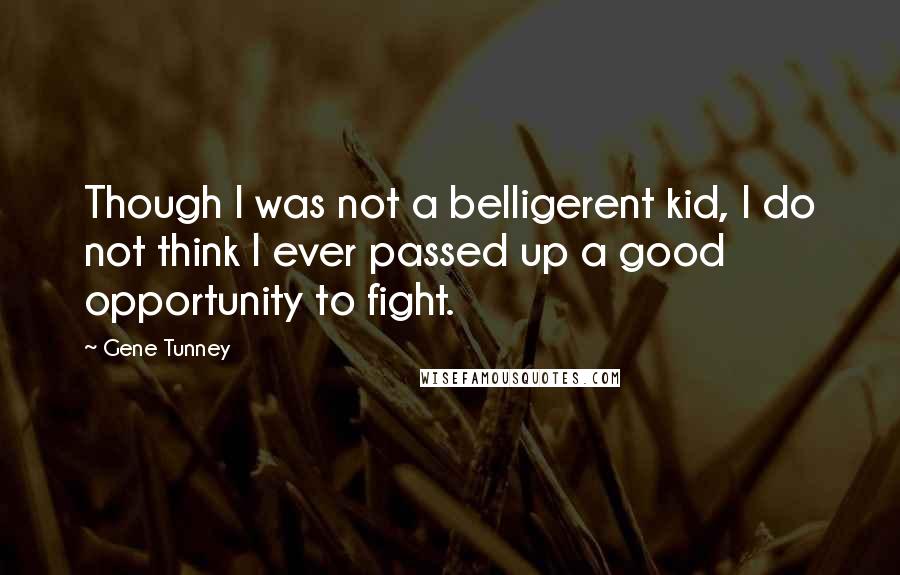 Gene Tunney Quotes: Though I was not a belligerent kid, I do not think I ever passed up a good opportunity to fight.