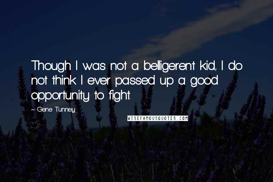 Gene Tunney Quotes: Though I was not a belligerent kid, I do not think I ever passed up a good opportunity to fight.