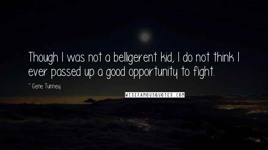 Gene Tunney Quotes: Though I was not a belligerent kid, I do not think I ever passed up a good opportunity to fight.