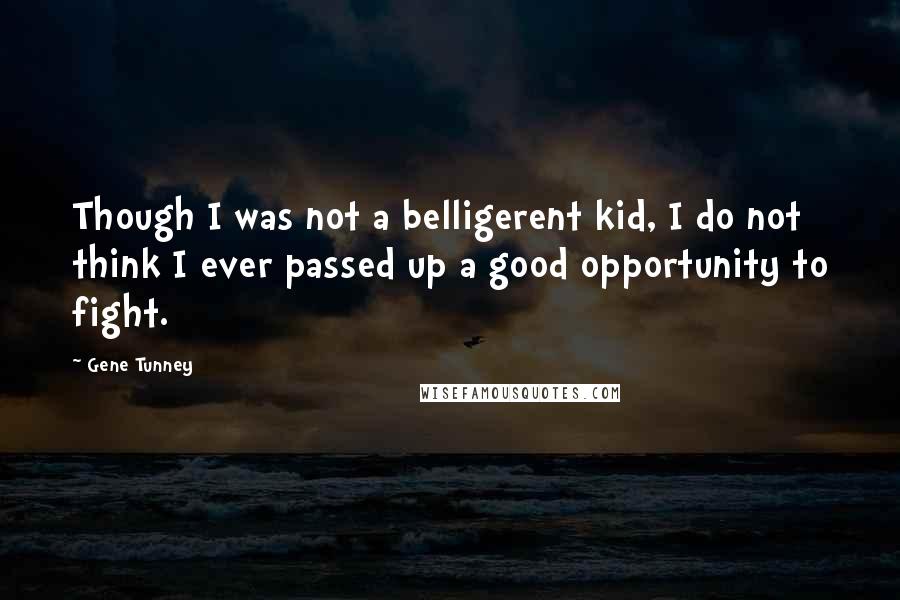 Gene Tunney Quotes: Though I was not a belligerent kid, I do not think I ever passed up a good opportunity to fight.