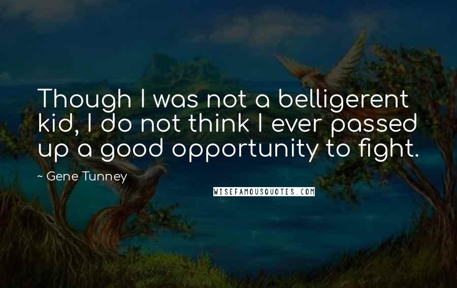 Gene Tunney Quotes: Though I was not a belligerent kid, I do not think I ever passed up a good opportunity to fight.