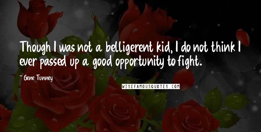 Gene Tunney Quotes: Though I was not a belligerent kid, I do not think I ever passed up a good opportunity to fight.