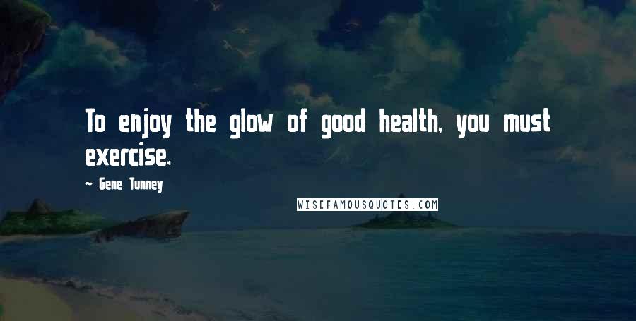 Gene Tunney Quotes: To enjoy the glow of good health, you must exercise.