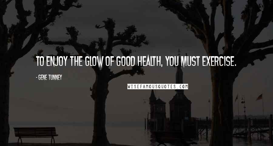 Gene Tunney Quotes: To enjoy the glow of good health, you must exercise.