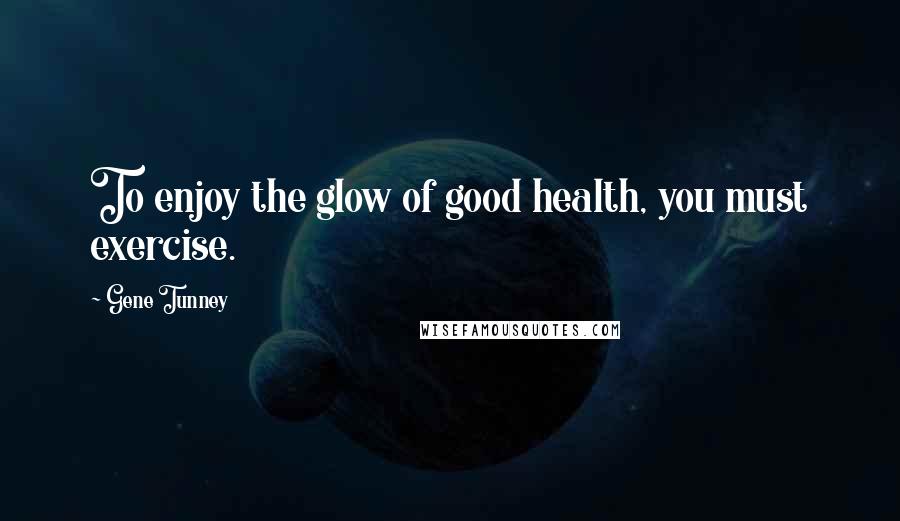 Gene Tunney Quotes: To enjoy the glow of good health, you must exercise.