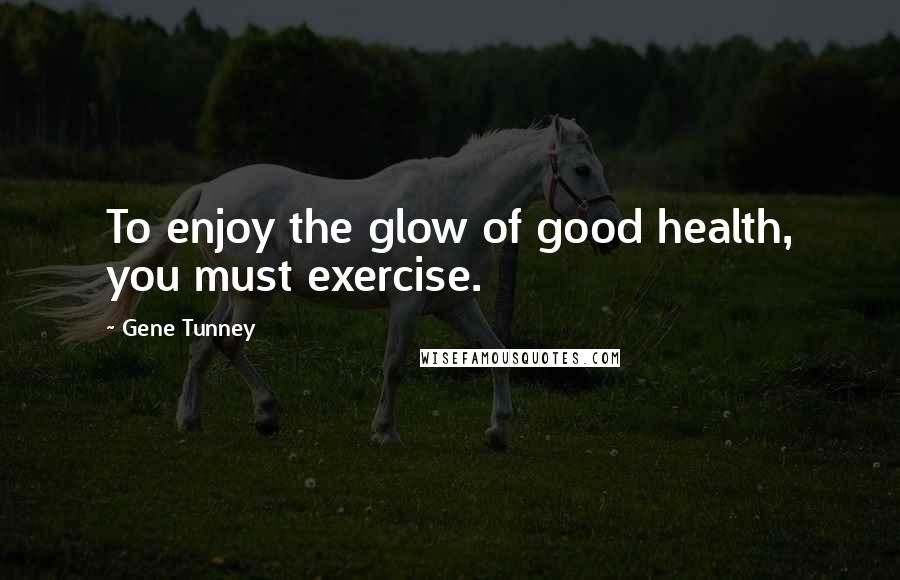 Gene Tunney Quotes: To enjoy the glow of good health, you must exercise.