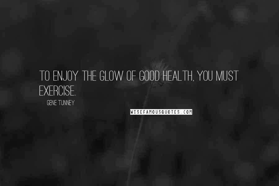 Gene Tunney Quotes: To enjoy the glow of good health, you must exercise.