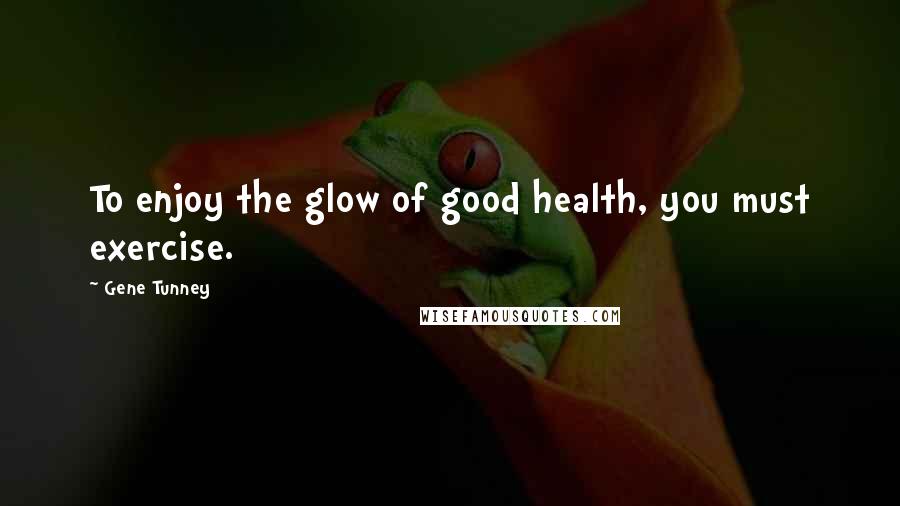 Gene Tunney Quotes: To enjoy the glow of good health, you must exercise.