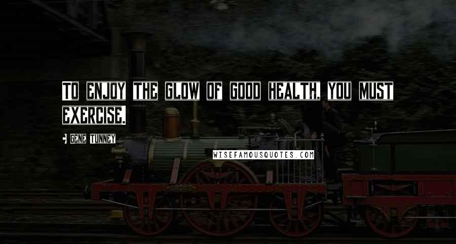 Gene Tunney Quotes: To enjoy the glow of good health, you must exercise.