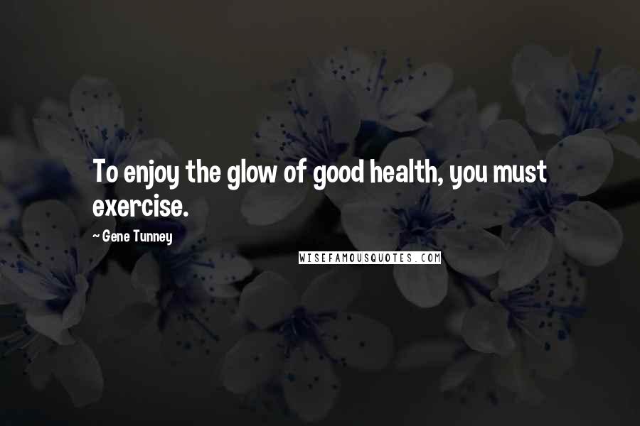 Gene Tunney Quotes: To enjoy the glow of good health, you must exercise.