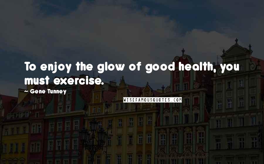 Gene Tunney Quotes: To enjoy the glow of good health, you must exercise.