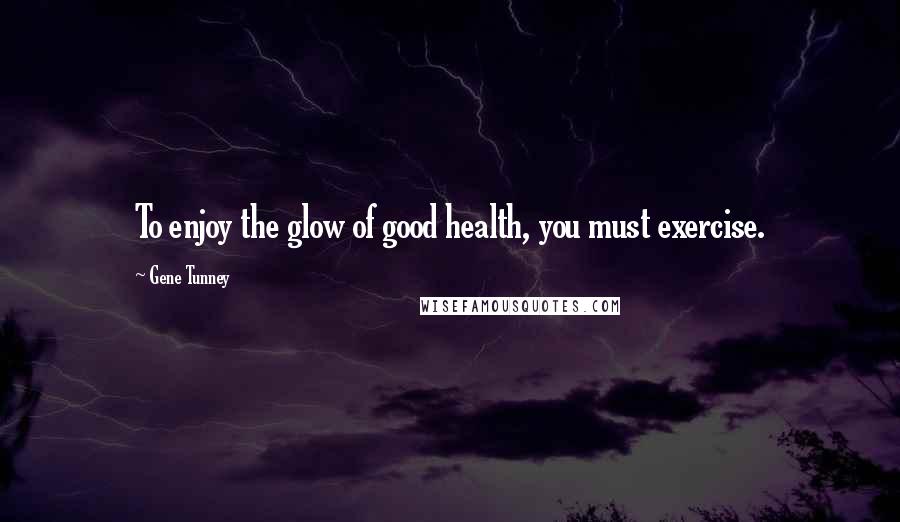 Gene Tunney Quotes: To enjoy the glow of good health, you must exercise.