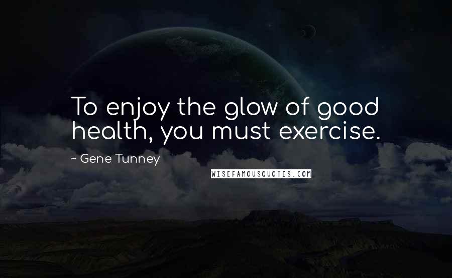 Gene Tunney Quotes: To enjoy the glow of good health, you must exercise.