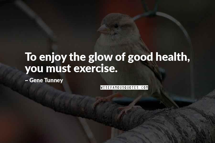 Gene Tunney Quotes: To enjoy the glow of good health, you must exercise.