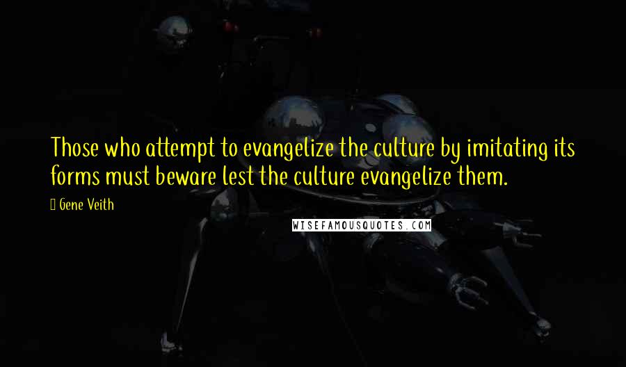 Gene Veith Quotes: Those who attempt to evangelize the culture by imitating its forms must beware lest the culture evangelize them.