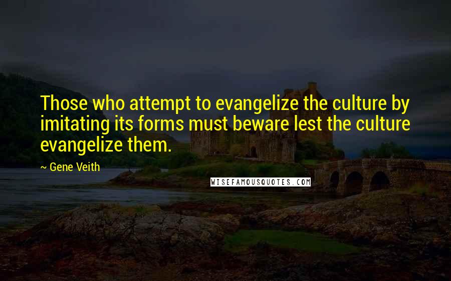 Gene Veith Quotes: Those who attempt to evangelize the culture by imitating its forms must beware lest the culture evangelize them.