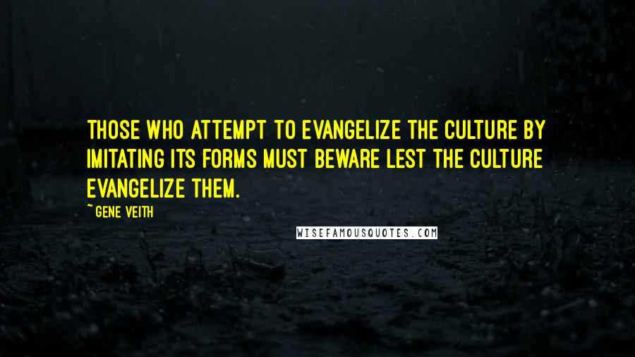 Gene Veith Quotes: Those who attempt to evangelize the culture by imitating its forms must beware lest the culture evangelize them.