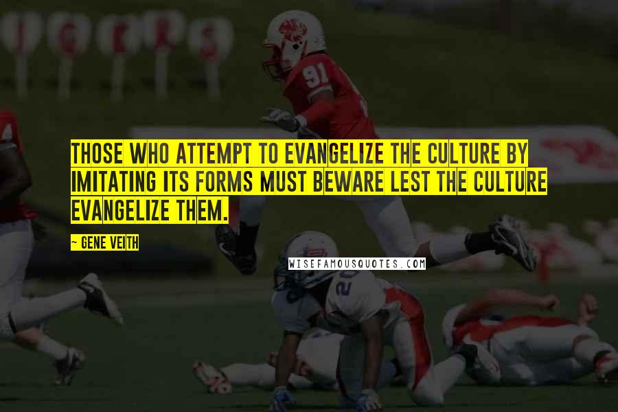 Gene Veith Quotes: Those who attempt to evangelize the culture by imitating its forms must beware lest the culture evangelize them.