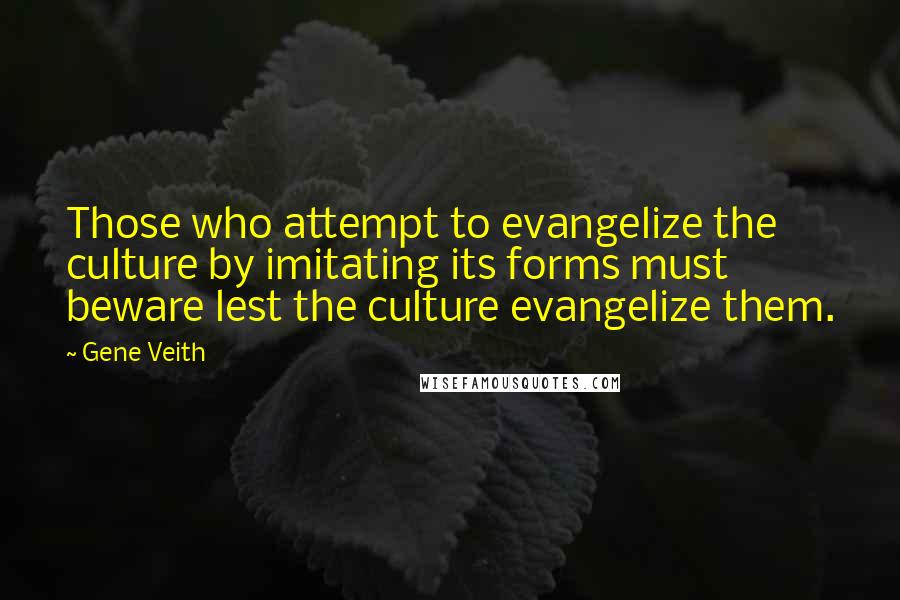 Gene Veith Quotes: Those who attempt to evangelize the culture by imitating its forms must beware lest the culture evangelize them.