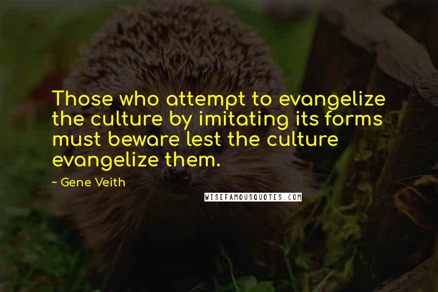 Gene Veith Quotes: Those who attempt to evangelize the culture by imitating its forms must beware lest the culture evangelize them.