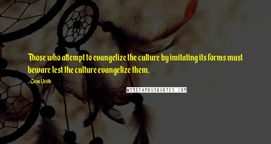 Gene Veith Quotes: Those who attempt to evangelize the culture by imitating its forms must beware lest the culture evangelize them.