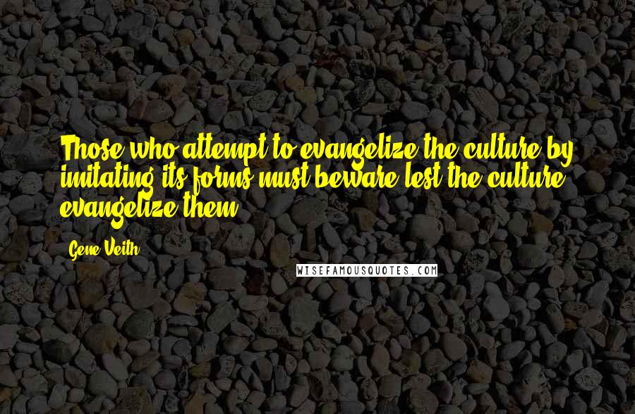 Gene Veith Quotes: Those who attempt to evangelize the culture by imitating its forms must beware lest the culture evangelize them.