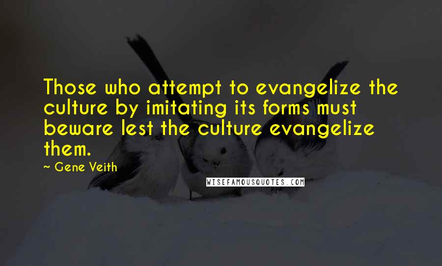 Gene Veith Quotes: Those who attempt to evangelize the culture by imitating its forms must beware lest the culture evangelize them.