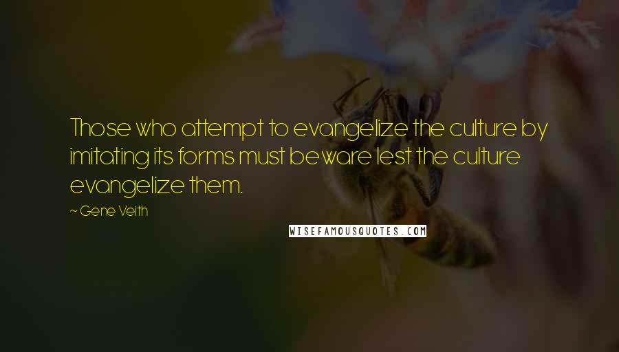 Gene Veith Quotes: Those who attempt to evangelize the culture by imitating its forms must beware lest the culture evangelize them.