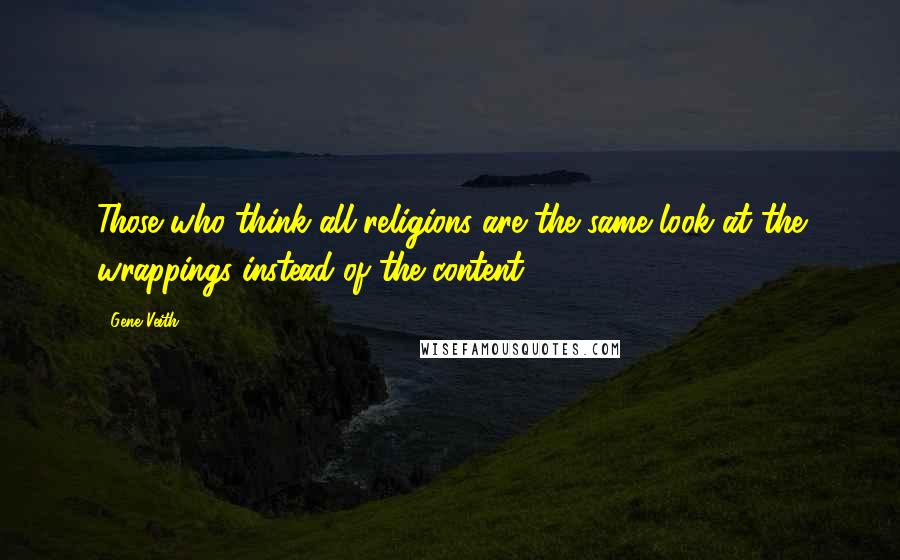 Gene Veith Quotes: Those who think all religions are the same look at the wrappings instead of the content.