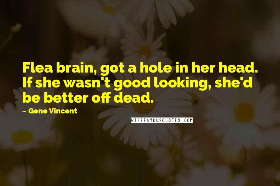 Gene Vincent Quotes: Flea brain, got a hole in her head. If she wasn't good looking, she'd be better off dead.