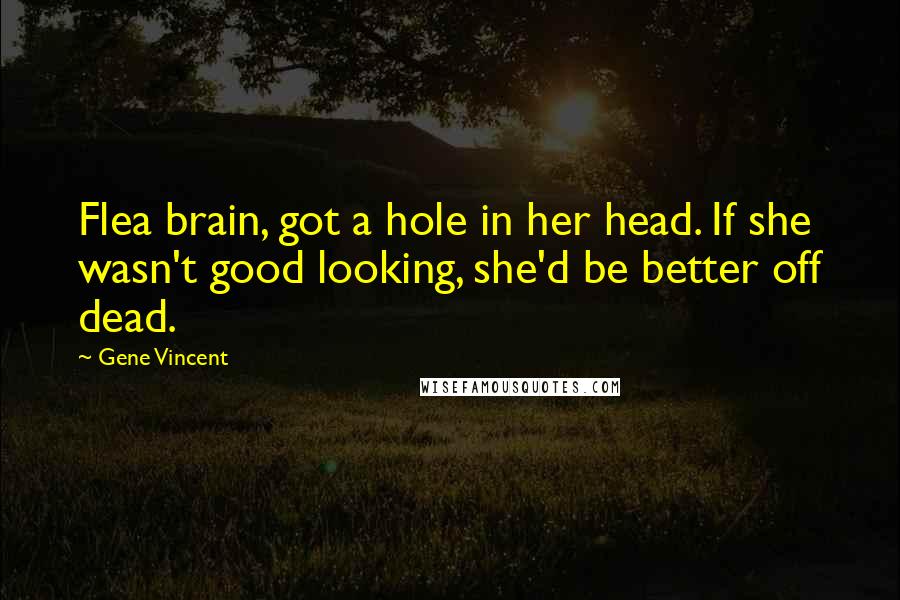 Gene Vincent Quotes: Flea brain, got a hole in her head. If she wasn't good looking, she'd be better off dead.