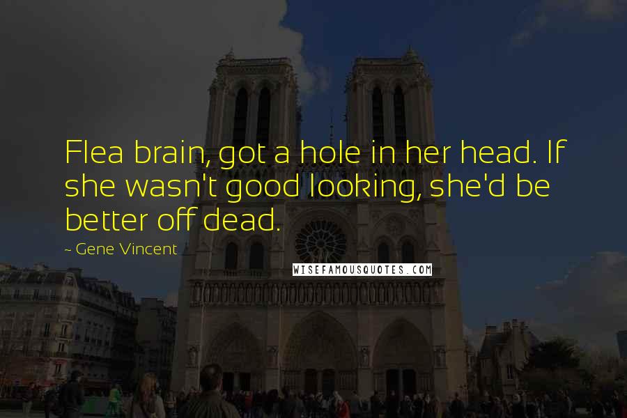 Gene Vincent Quotes: Flea brain, got a hole in her head. If she wasn't good looking, she'd be better off dead.