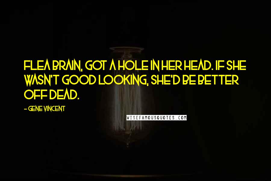 Gene Vincent Quotes: Flea brain, got a hole in her head. If she wasn't good looking, she'd be better off dead.