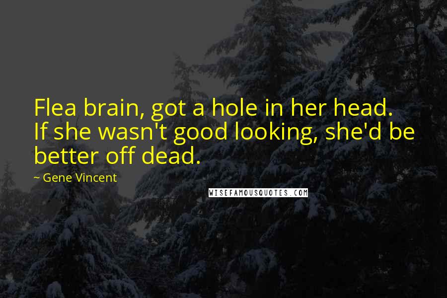 Gene Vincent Quotes: Flea brain, got a hole in her head. If she wasn't good looking, she'd be better off dead.