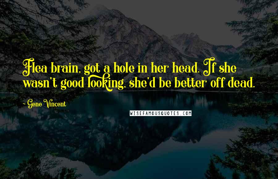 Gene Vincent Quotes: Flea brain, got a hole in her head. If she wasn't good looking, she'd be better off dead.