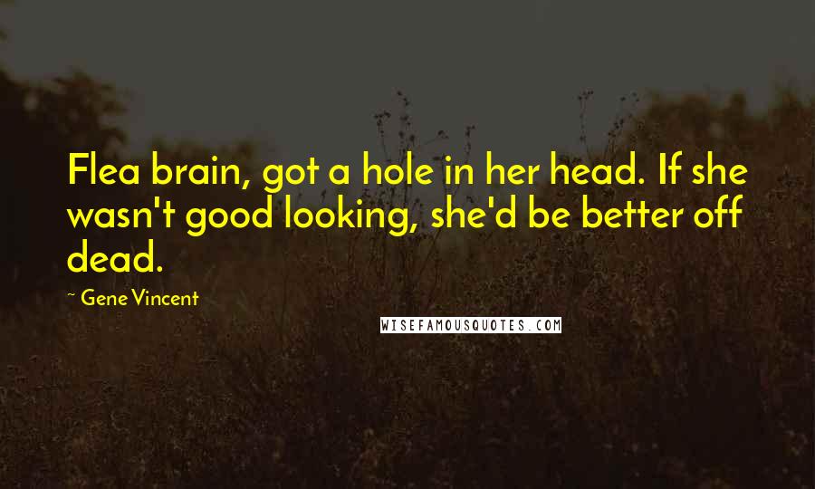 Gene Vincent Quotes: Flea brain, got a hole in her head. If she wasn't good looking, she'd be better off dead.