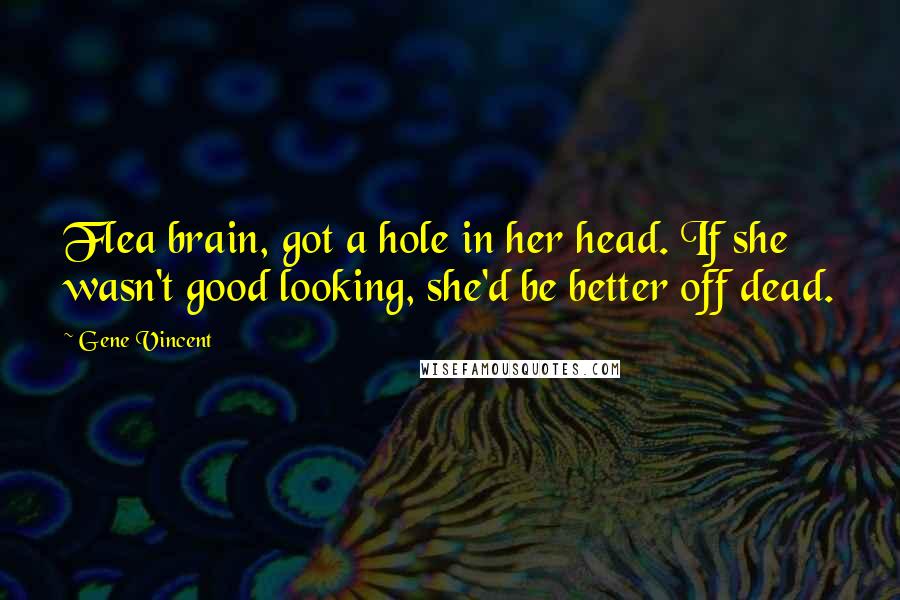 Gene Vincent Quotes: Flea brain, got a hole in her head. If she wasn't good looking, she'd be better off dead.