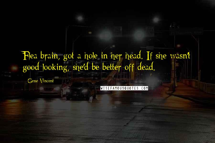 Gene Vincent Quotes: Flea brain, got a hole in her head. If she wasn't good looking, she'd be better off dead.