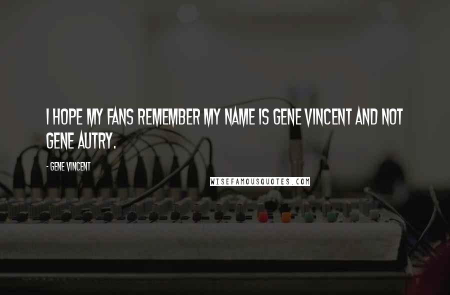 Gene Vincent Quotes: I hope my fans remember my name is Gene Vincent and not Gene Autry.