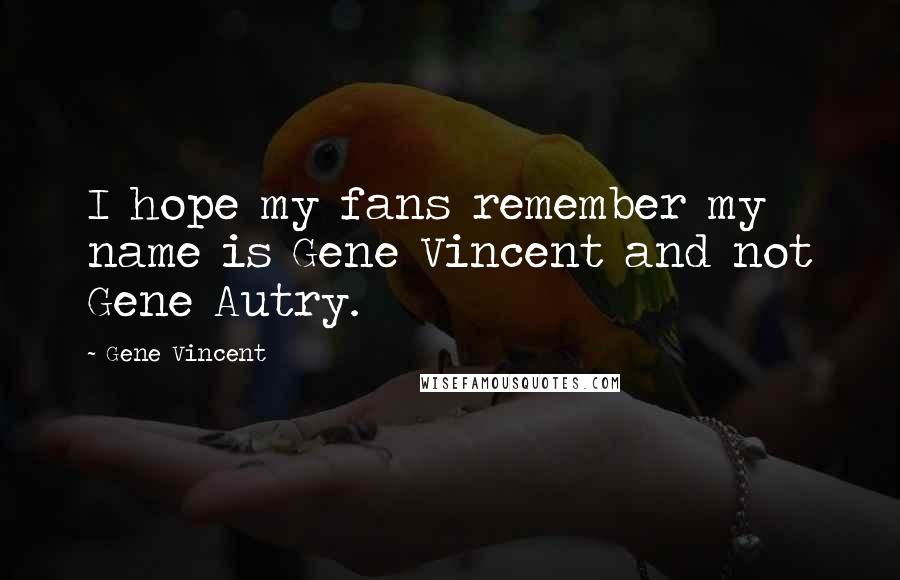 Gene Vincent Quotes: I hope my fans remember my name is Gene Vincent and not Gene Autry.