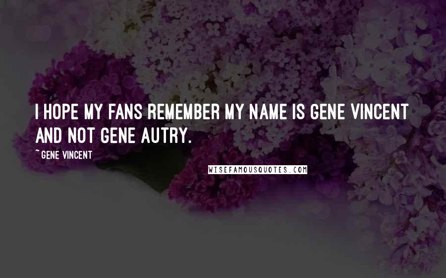 Gene Vincent Quotes: I hope my fans remember my name is Gene Vincent and not Gene Autry.