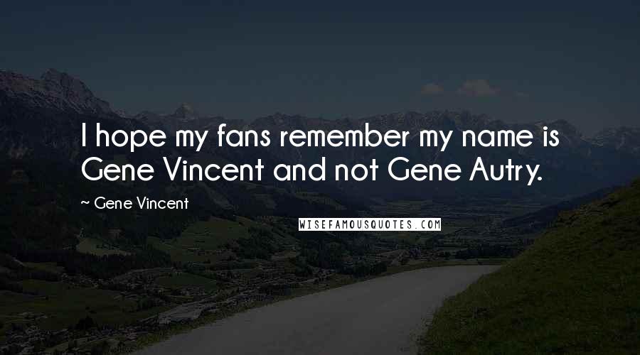 Gene Vincent Quotes: I hope my fans remember my name is Gene Vincent and not Gene Autry.