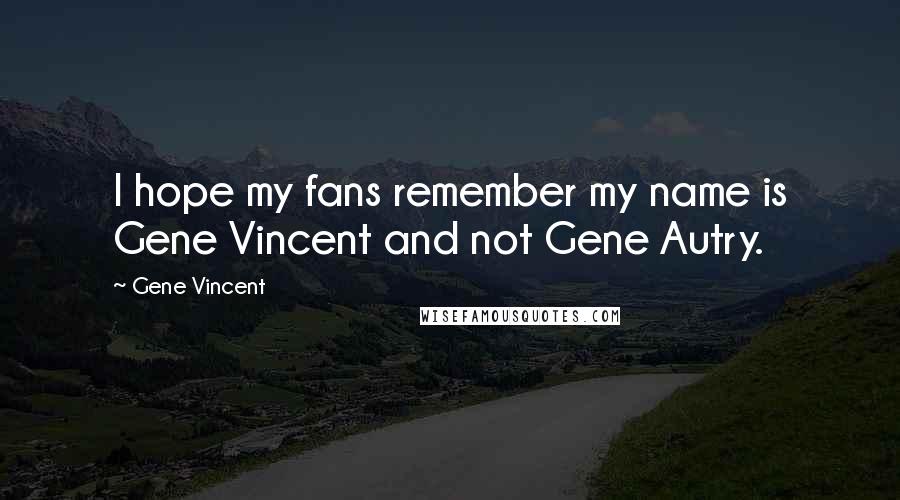 Gene Vincent Quotes: I hope my fans remember my name is Gene Vincent and not Gene Autry.