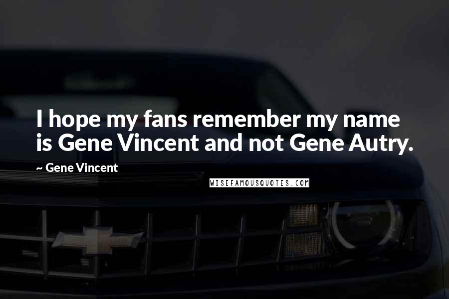 Gene Vincent Quotes: I hope my fans remember my name is Gene Vincent and not Gene Autry.