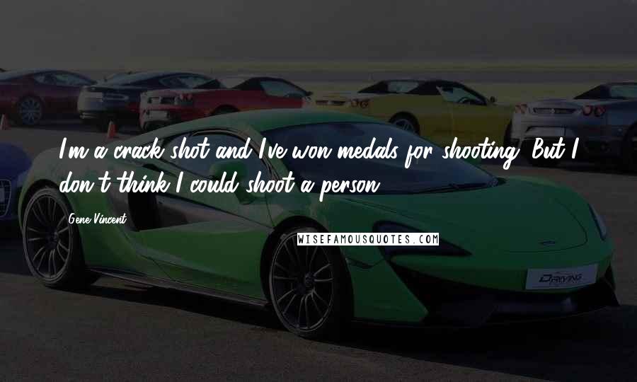 Gene Vincent Quotes: I'm a crack shot and I've won medals for shooting. But I don't think I could shoot a person.