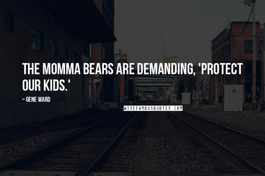 Gene Ward Quotes: The momma bears are demanding, 'Protect our kids.'