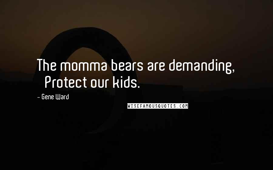 Gene Ward Quotes: The momma bears are demanding, 'Protect our kids.'