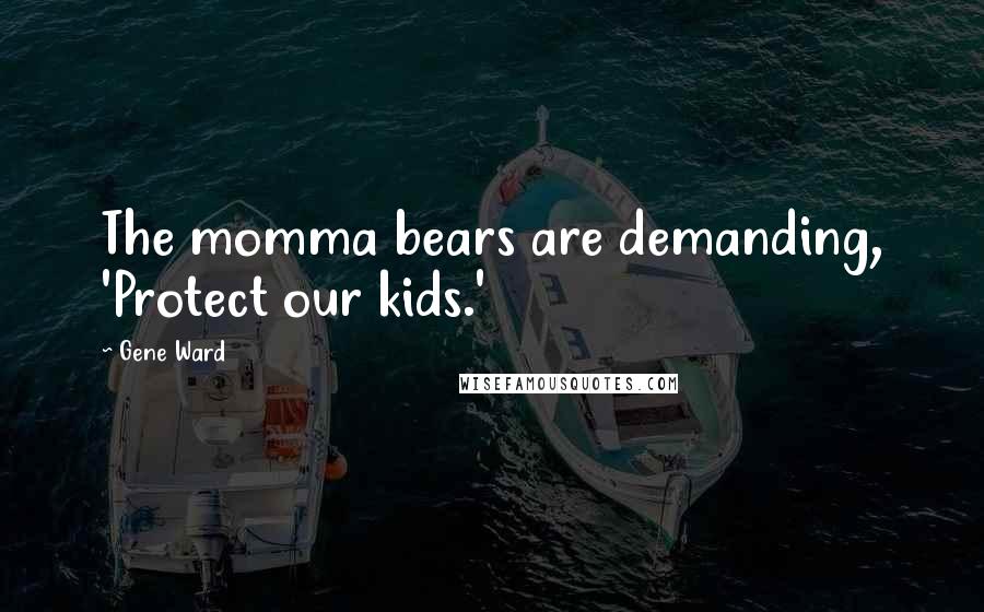 Gene Ward Quotes: The momma bears are demanding, 'Protect our kids.'