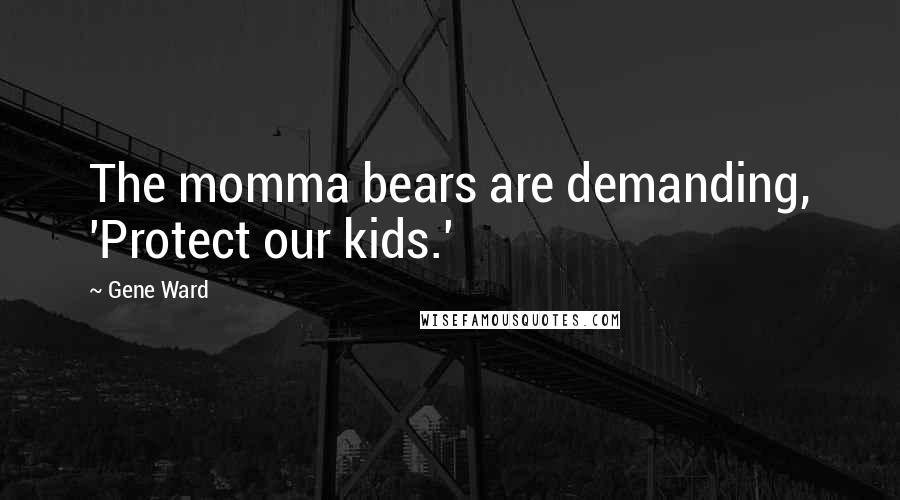 Gene Ward Quotes: The momma bears are demanding, 'Protect our kids.'